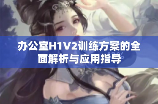 办公室H1V2训练方案的全面解析与应用指导