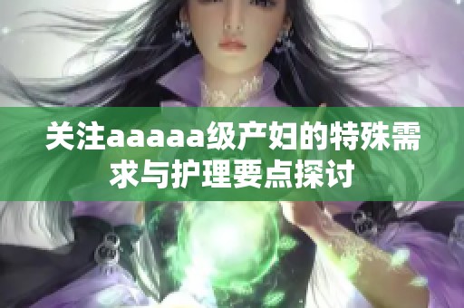 关注aaaaa级产妇的特殊需求与护理要点探讨