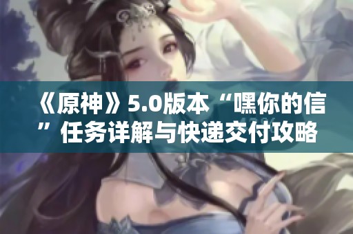 《原神》5.0版本“嘿你的信”任务详解与快递交付攻略