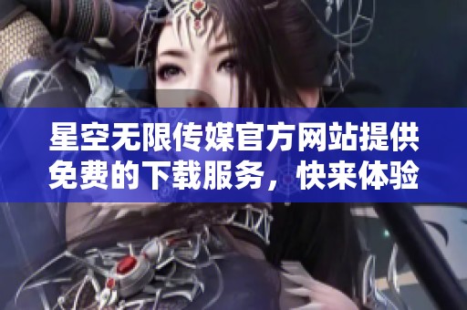 星空无限传媒官方网站提供免费的下载服务，快来体验吧！