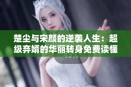 楚尘与宋颜的逆袭人生：超级弃婿的华丽转身免费读懂