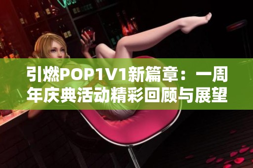 引燃POP1V1新篇章：一周年庆典活动精彩回顾与展望