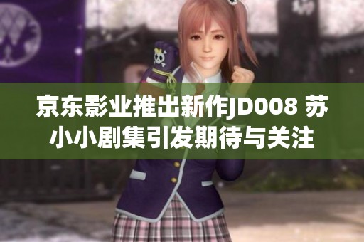 京东影业推出新作JD008 苏小小剧集引发期待与关注