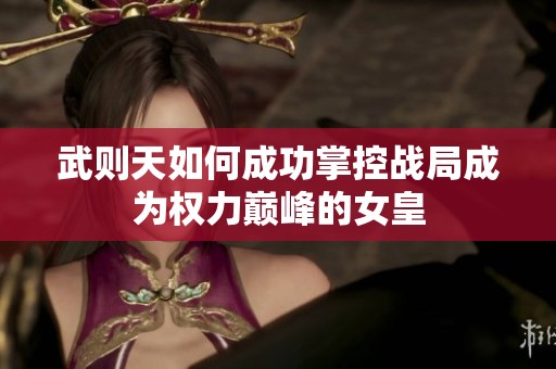 武则天如何成功掌控战局成为权力巅峰的女皇