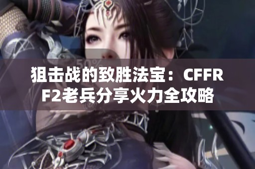 狙击战的致胜法宝：CFFRF2老兵分享火力全攻略