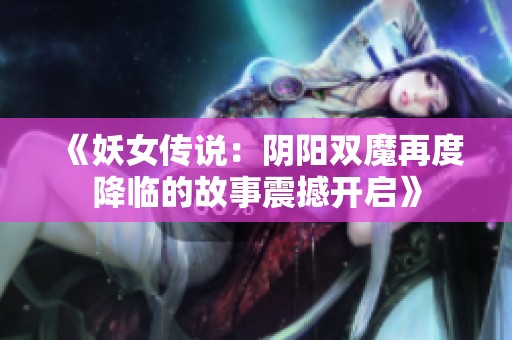 《妖女传说：阴阳双魔再度降临的故事震撼开启》