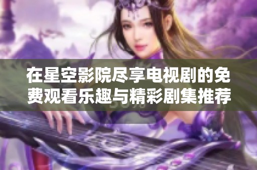 在星空影院尽享电视剧的免费观看乐趣与精彩剧集推荐