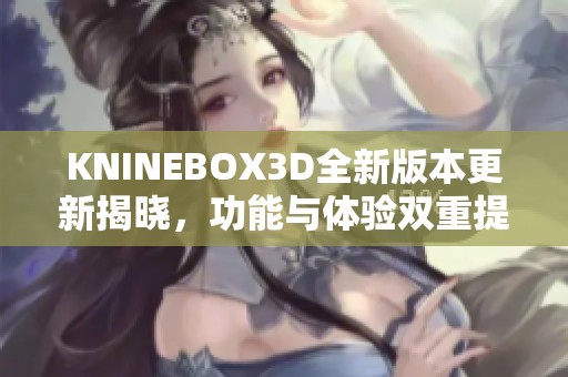 KNINEBOX3D全新版本更新揭晓，功能与体验双重提升