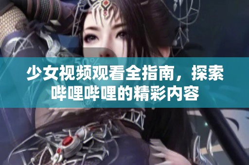 少女视频观看全指南，探索哔哩哔哩的精彩内容