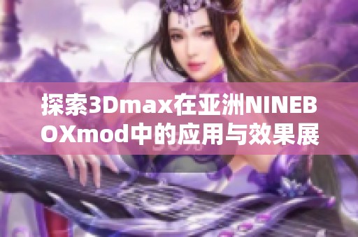 探索3Dmax在亚洲NINEBOXmod中的应用与效果展示