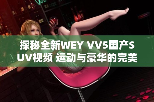 探秘全新WEY VV5国产SUV视频 运动与豪华的完美结合