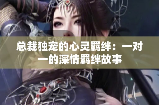 总裁独宠的心灵羁绊：一对一的深情羁绊故事