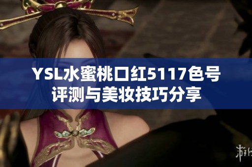 YSL水蜜桃口红5117色号评测与美妆技巧分享