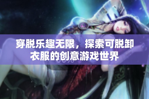 穿脱乐趣无限，探索可脱卸衣服的创意游戏世界