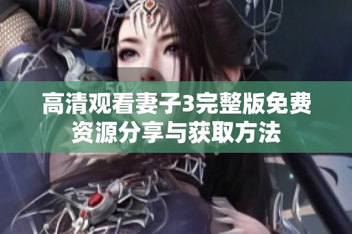 高清观看妻子3完整版免费资源分享与获取方法