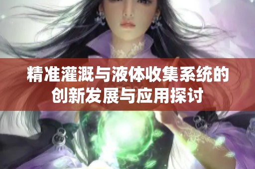 精准灌溉与液体收集系统的创新发展与应用探讨