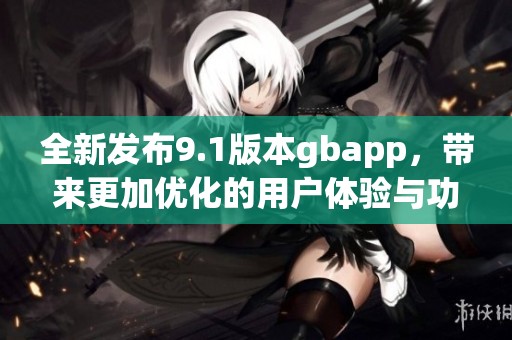 全新发布9.1版本gbapp，带来更加优化的用户体验与功能