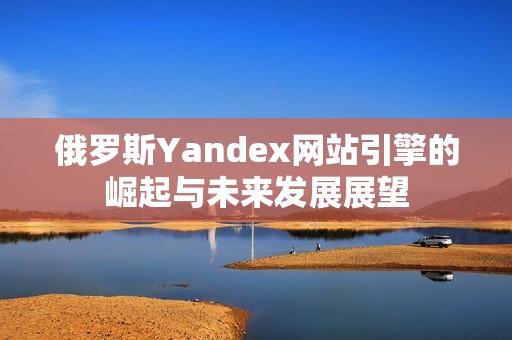 俄罗斯Yandex网站引擎的崛起与未来发展展望