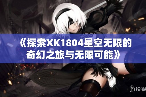 《探索XK1804星空无限的奇幻之旅与无限可能》