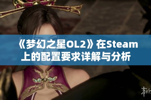 《梦幻之星OL2》在Steam上的配置要求详解与分析