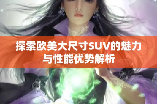 探索欧美大尺寸SUV的魅力与性能优势解析