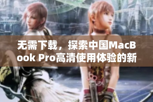 无需下载，探索中国MacBook Pro高清使用体验的新方式