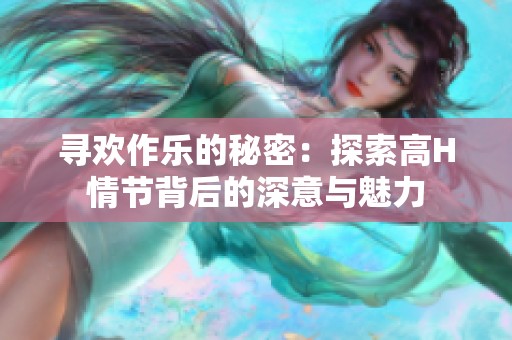 寻欢作乐的秘密：探索高H情节背后的深意与魅力