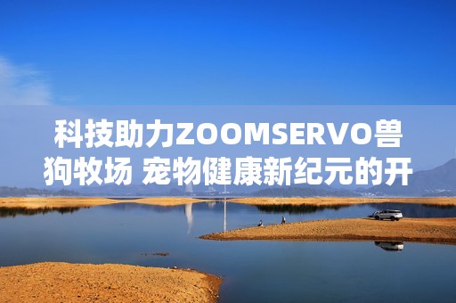 科技助力ZOOMSERVO兽狗牧场 宠物健康新纪元的开启