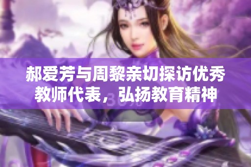 郝爱芳与周黎亲切探访优秀教师代表，弘扬教育精神