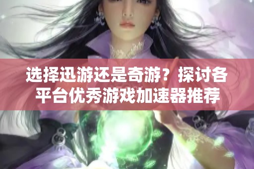 选择迅游还是奇游？探讨各平台优秀游戏加速器推荐