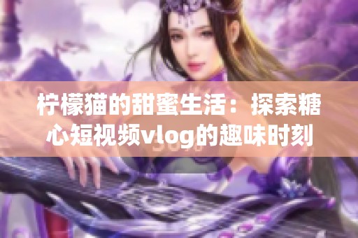 柠檬猫的甜蜜生活：探索糖心短视频vlog的趣味时刻