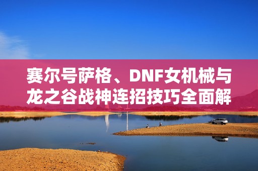 赛尔号萨格、DNF女机械与龙之谷战神连招技巧全面解析