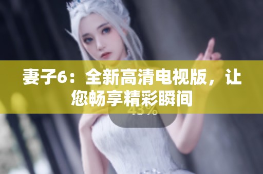 妻子6：全新高清电视版，让您畅享精彩瞬间