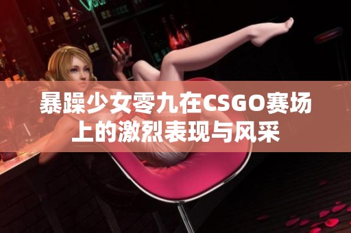 暴躁少女零九在CSGO赛场上的激烈表现与风采