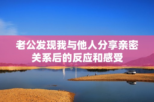 老公发现我与他人分享亲密关系后的反应和感受