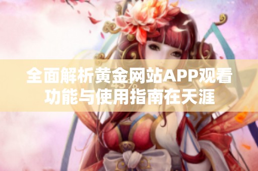 全面解析黄金网站APP观看功能与使用指南在天涯