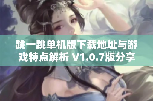 跳一跳单机版下载地址与游戏特点解析 V1.0.7版分享