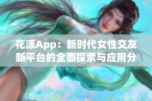 花漾App：新时代女性交友新平台的全面探索与应用分析