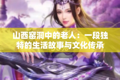 山西窑洞中的老人：一段独特的生活故事与文化传承