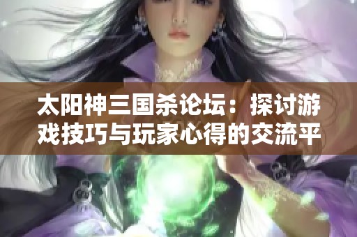 太阳神三国杀论坛：探讨游戏技巧与玩家心得的交流平台