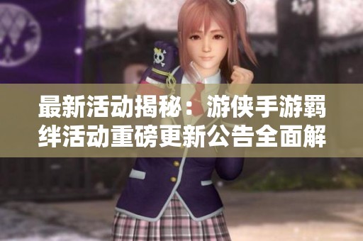最新活动揭秘：游侠手游羁绊活动重磅更新公告全面解析