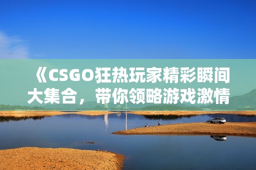 《CSGO狂热玩家精彩瞬间大集合，带你领略游戏激情！》