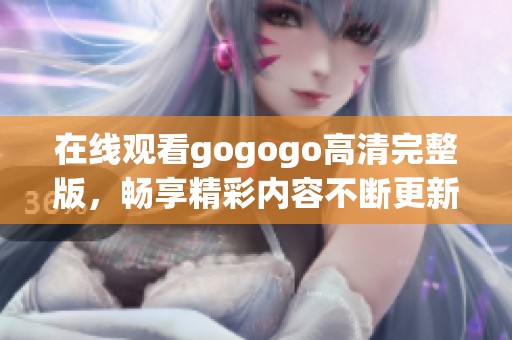 在线观看gogogo高清完整版，畅享精彩内容不断更新