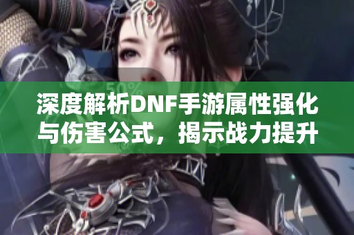 深度解析DNF手游属性强化与伤害公式，揭示战力提升的秘密