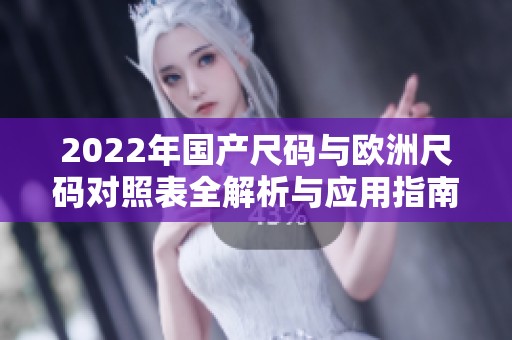 2022年国产尺码与欧洲尺码对照表全解析与应用指南