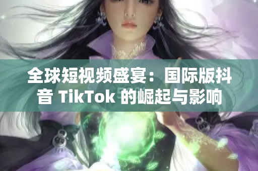 全球短视频盛宴：国际版抖音 TikTok 的崛起与影响