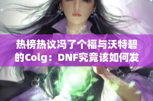 热榜热议冯了个福与沃特碧的Colg：DNF究竟该如何发展