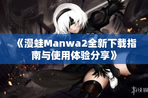 《漫蛙Manwa2全新下载指南与使用体验分享》