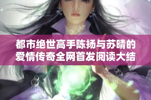 都市绝世高手陈扬与苏晴的爱情传奇全网首发阅读大结局