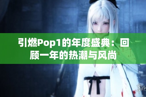 引燃Pop1的年度盛典：回顾一年的热潮与风尚